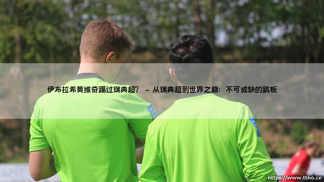 伊布拉希莫维奇踢过瑞典超吗?揭秘神塔的北欧起点-第2张图片-天体号 伊布拉希莫维奇踢过瑞典超吗?揭秘神塔的北欧起点-第2张图片-天体号
