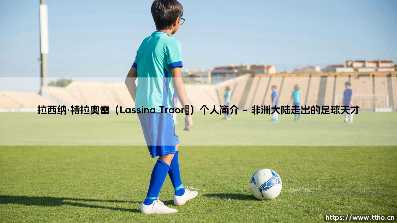 拉西纳·特拉奥雷(Lassina Traoré)个人简介【足球故事】-第1张图片-天体号 拉西纳·特拉奥雷(Lassina Traoré)个人简介【足球故事】-第1张图片-天体号