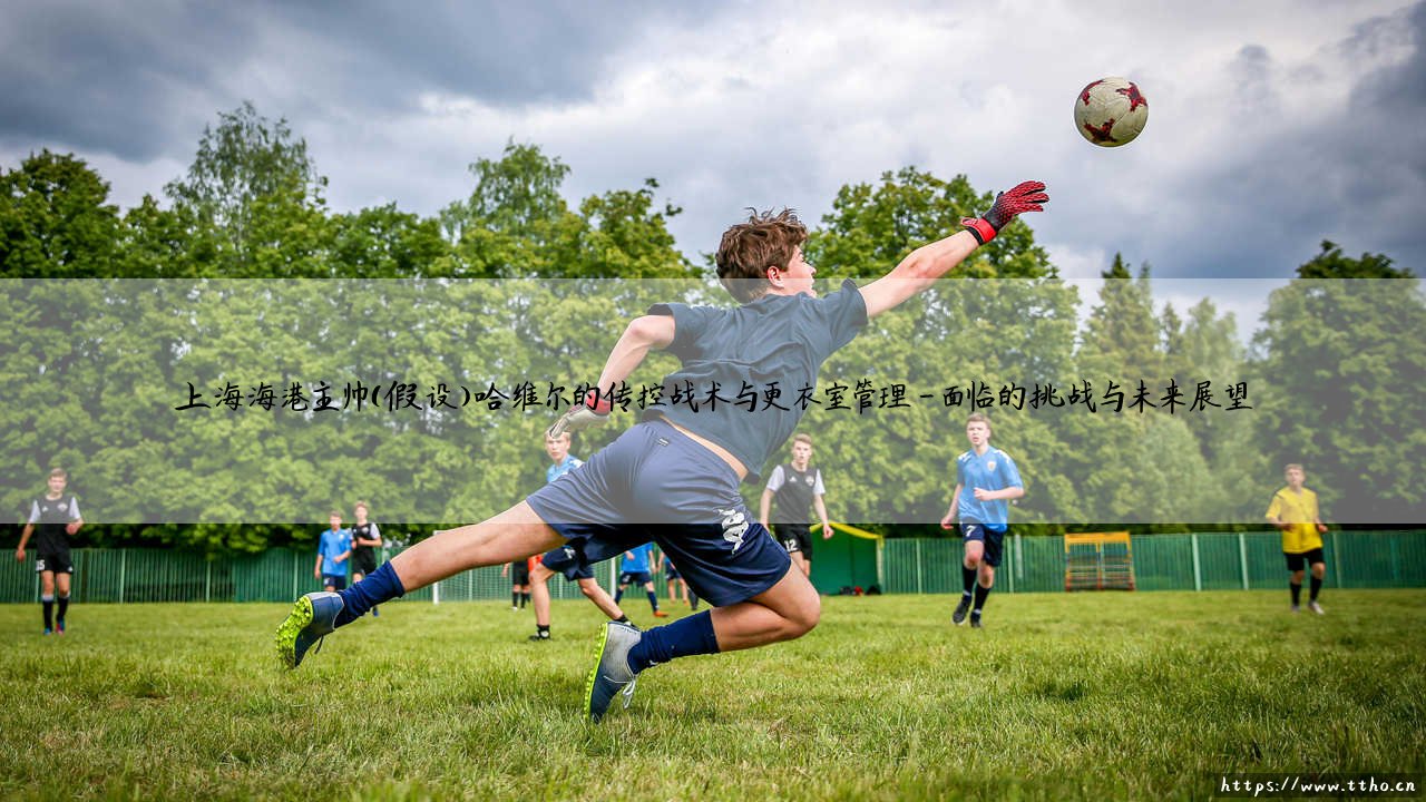 上海海港主帅哈维尔的传控战术:更衣室管理的艺术,还是挑战的起点?-第4张图片-天体号 上海海港主帅哈维尔的传控战术:更衣室管理的艺术,还是挑战的起点?-第4张图片-天体号