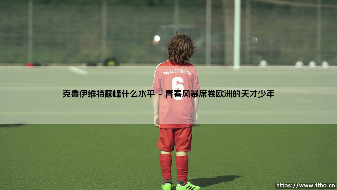 克鲁伊维特巅峰时期到底是什么水平？-第1张图片-天体号