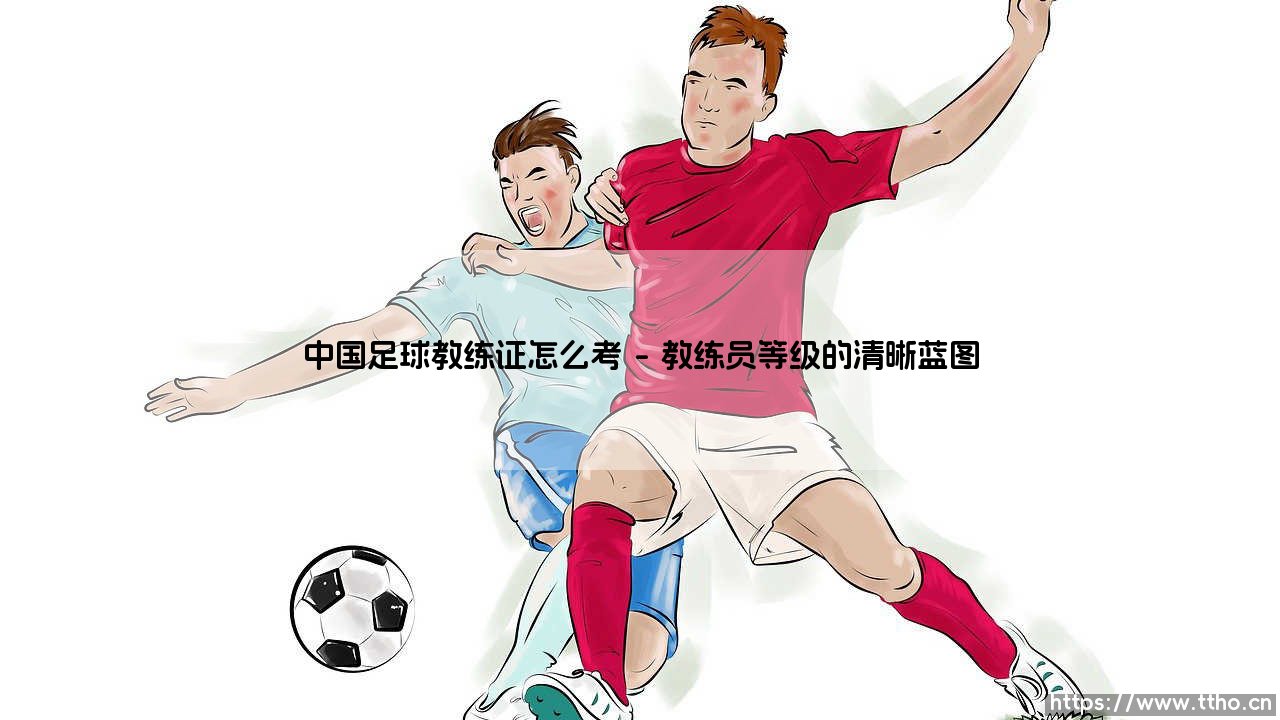 中国足球教练证怎么考:从草根到专业的逐梦之路-第1张图片-天体号 中国足球教练证怎么考:从草根到专业的逐梦之路-第1张图片-天体号