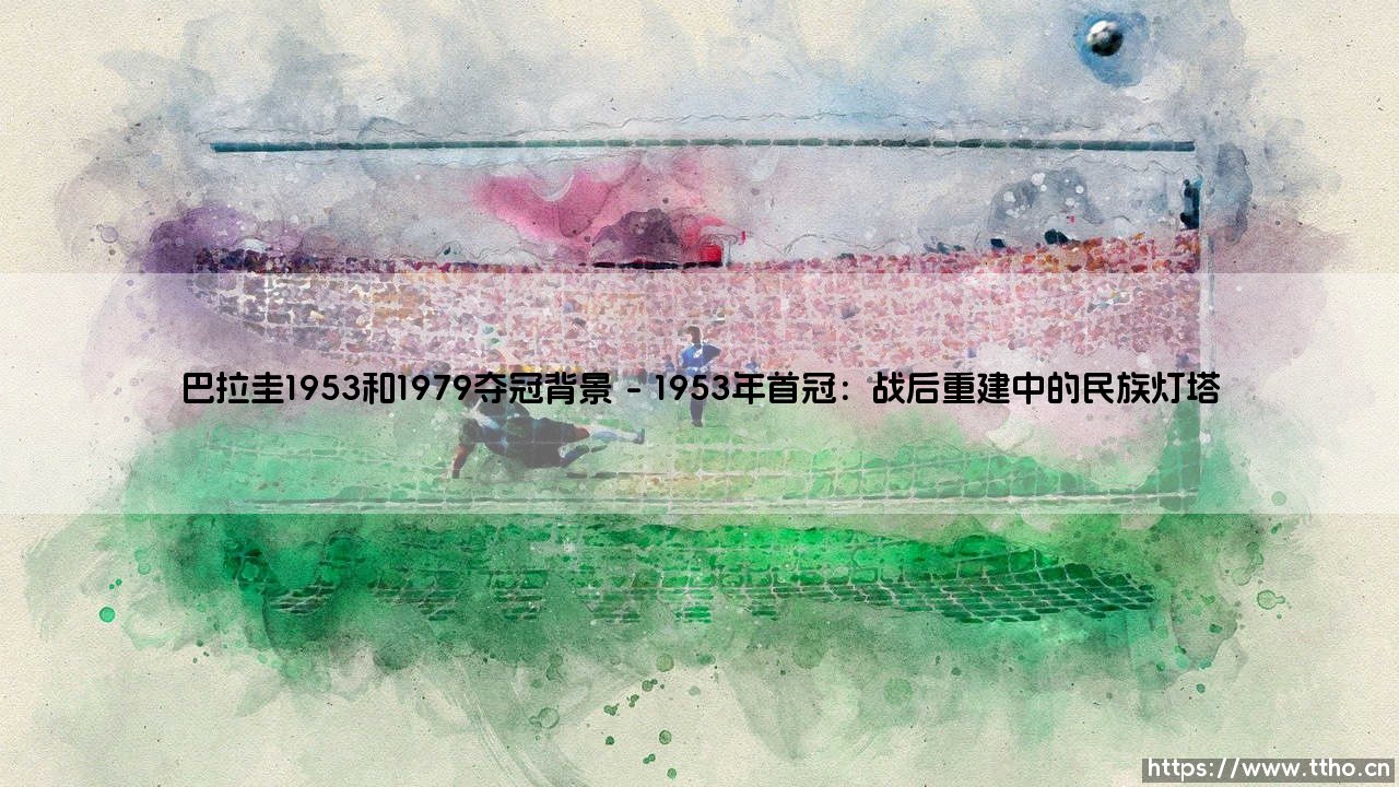 巴拉圭1953和1979夺冠背景:南美足坛的两次逆袭传奇-第1张图片-天体号 巴拉圭1953和1979夺冠背景:南美足坛的两次逆袭传奇-第1张图片-天体号