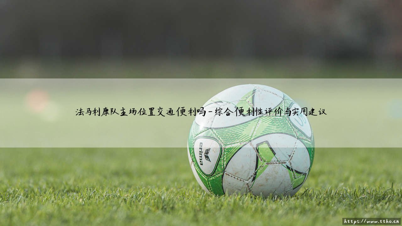 法马利康队主场位置交通便利吗?- 深入探索「市政体育场」的通达性-第4张图片-天体号 法马利康队主场位置交通便利吗?- 深入探索「市政体育场」的通达性-第4张图片-天体号