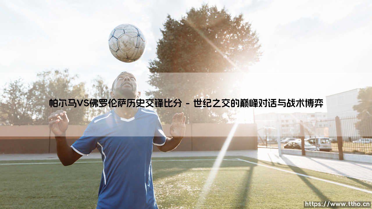 帕尔马VS佛罗伦萨历史交锋比分:当十字军遭遇紫百合,绿茵场书写着怎样的恩怨情仇?-第1张图片-天体号 帕尔马VS佛罗伦萨历史交锋比分:当十字军遭遇紫百合,绿茵场书写着怎样的恩怨情仇?-第1张图片-天体号