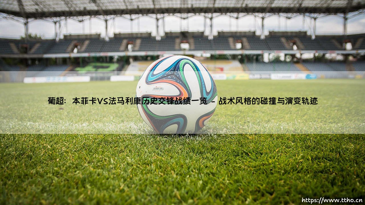 葡超:本菲卡VS法马利康历史交锋战绩一览(天下足球)-第2张图片-天体号 葡超:本菲卡VS法马利康历史交锋战绩一览(天下足球)-第2张图片-天体号