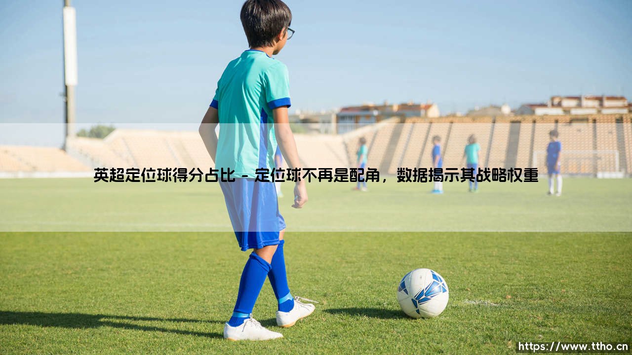 英超定位球得分占比:那些被忽视的进球,到底有多重要?-「数据揭秘」定位球如何改变冠军归属-第1张图片-天体号 英超定位球得分占比:那些被忽视的进球,到底有多重要?-「数据揭秘」定位球如何改变冠军归属-第1张图片-天体号