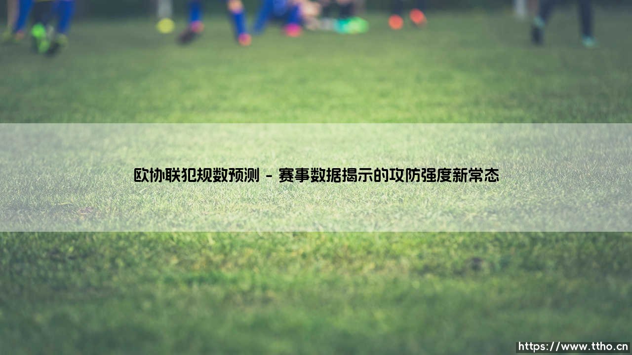 欧协联犯规数预测：赛事攻防博弈的微观镜像与趋势前瞻-第1张图片-天体号