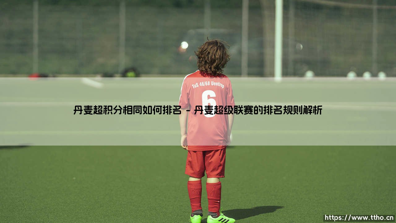 丹麦超积分相同如何排名:足球规则背后的策略博弈-第1张图片-天体号 丹麦超积分相同如何排名:足球规则背后的策略博弈-第1张图片-天体号
