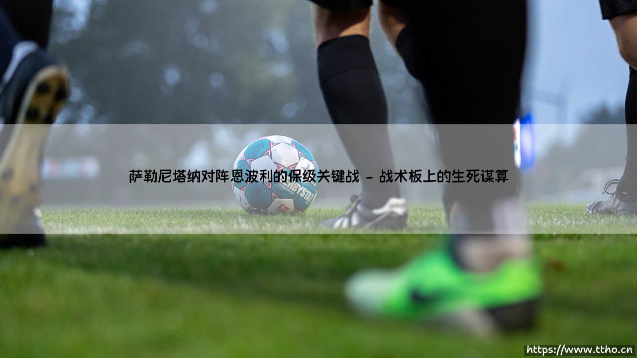 萨勒尼塔纳对阵恩波利的保级关键战:悬崖边的生死对决-第2张图片-天体号 萨勒尼塔纳对阵恩波利的保级关键战:悬崖边的生死对决-第2张图片-天体号