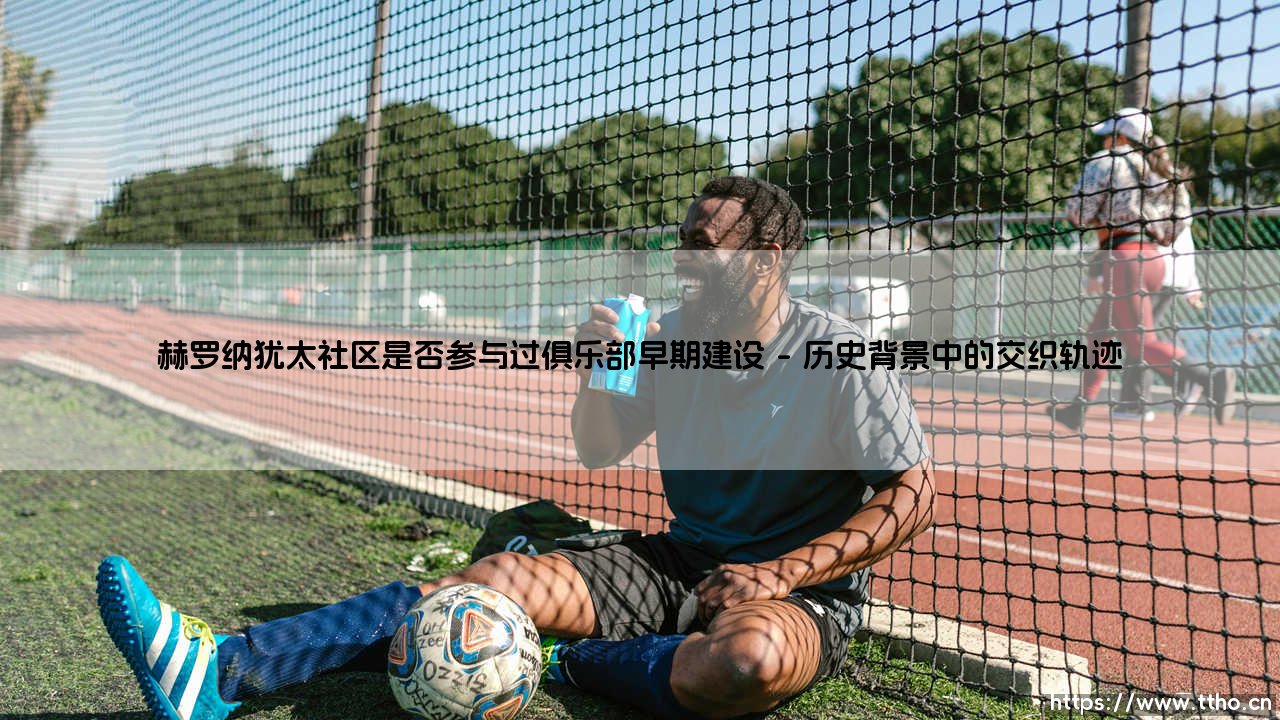 赫罗纳犹太社区是否参与过俱乐部早期建设?探索一段被遗忘的足球史缘-第1张图片-天体号 赫罗纳犹太社区是否参与过俱乐部早期建设?探索一段被遗忘的足球史缘-第1张图片-天体号