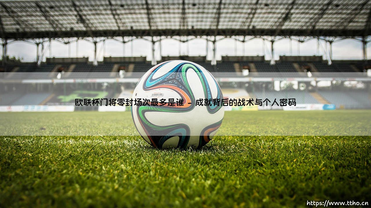 欧联杯门将零封王:谁是欧联杯门将零封场次最多的传奇守护神?-第2张图片-天体号 欧联杯门将零封王:谁是欧联杯门将零封场次最多的传奇守护神?-第2张图片-天体号