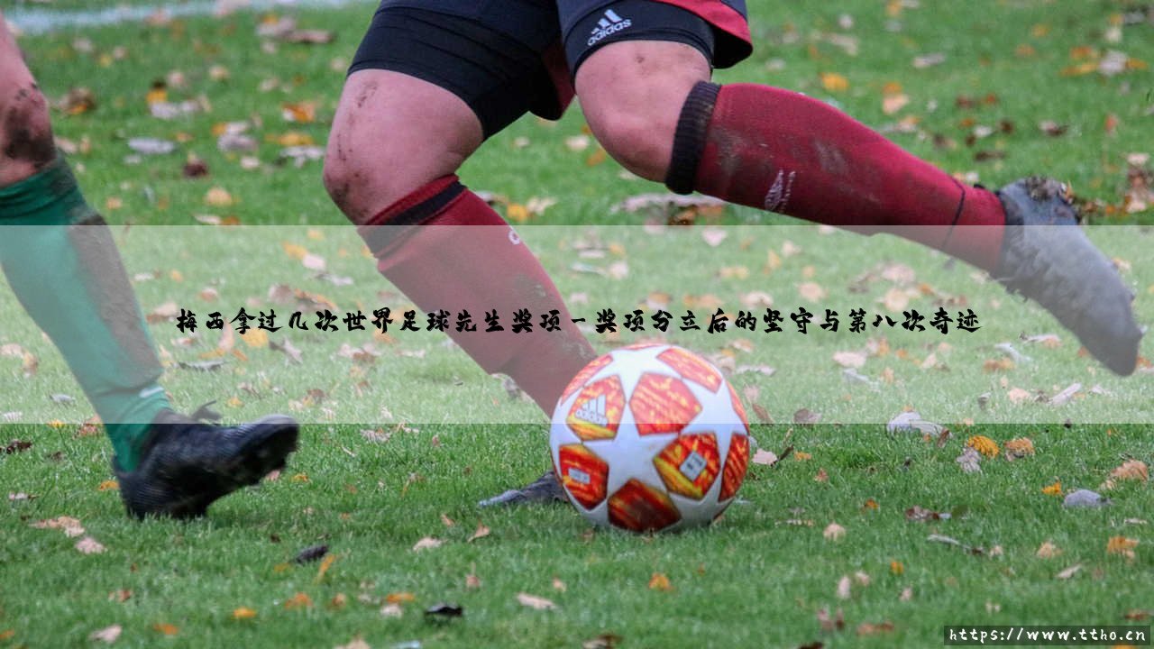 梅西到底拿过几次世界足球先生?「球王」的荣耀之路:八次登顶的传奇-第3张图片-天体号 梅西到底拿过几次世界足球先生?「球王」的荣耀之路:八次登顶的传奇-第3张图片-天体号