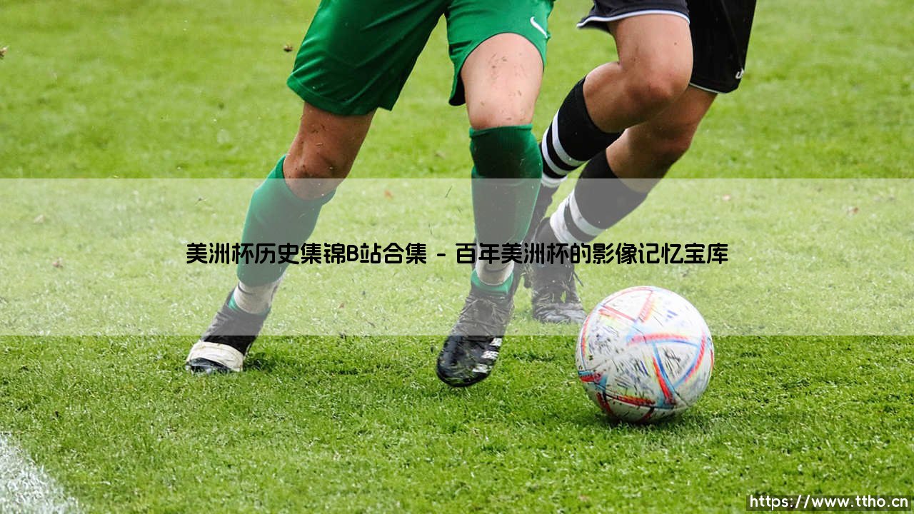 美洲杯历史集锦:百年激情的绿茵记忆,如何通过B站合集「一网打尽」?-第1张图片-天体号 美洲杯历史集锦:百年激情的绿茵记忆,如何通过B站合集「一网打尽」?-第1张图片-天体号