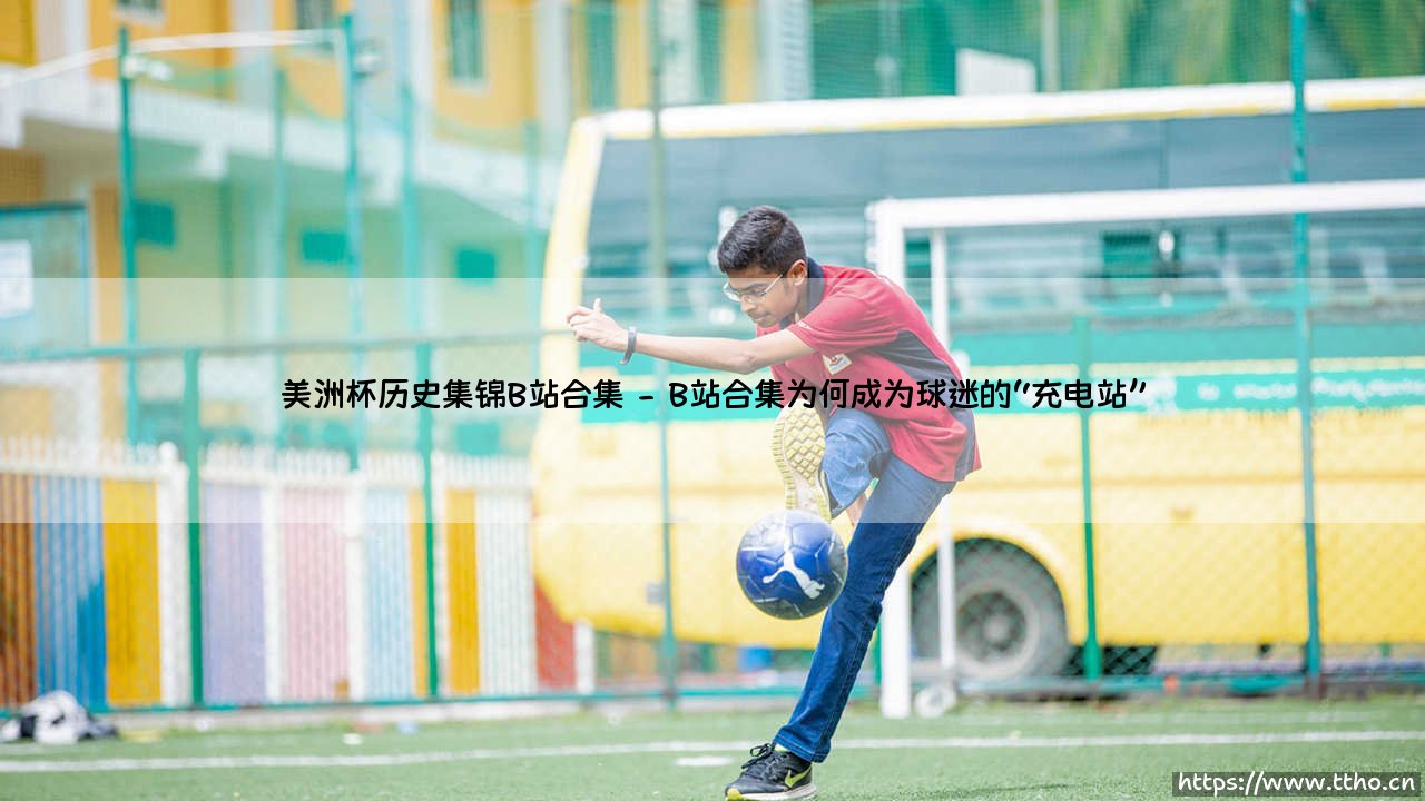 美洲杯历史集锦:百年激情的绿茵记忆,如何通过B站合集「一网打尽」?-第2张图片-天体号 美洲杯历史集锦:百年激情的绿茵记忆,如何通过B站合集「一网打尽」?-第2张图片-天体号