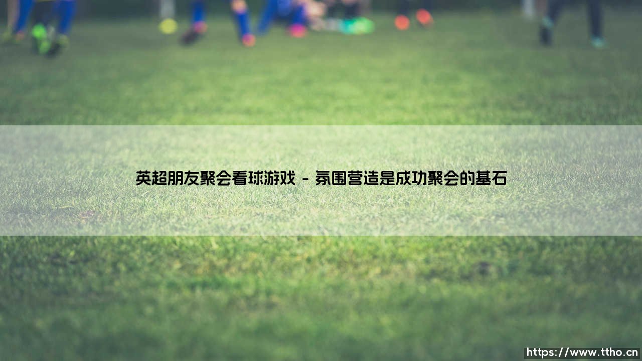英超朋友聚会看球游戏:热血派对怎么玩?——「观赛狂欢」与互动趣味的完美融合-第1张图片-天体号 英超朋友聚会看球游戏:热血派对怎么玩?——「观赛狂欢」与互动趣味的完美融合-第1张图片-天体号