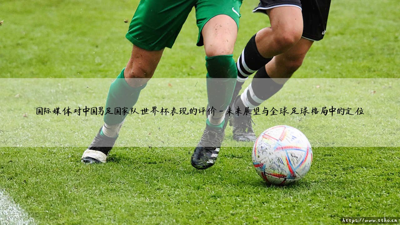 国际媒体聚焦中国男足世界杯征途:全球舆论场中的表现剖析-第4张图片-天体号 国际媒体聚焦中国男足世界杯征途:全球舆论场中的表现剖析-第4张图片-天体号