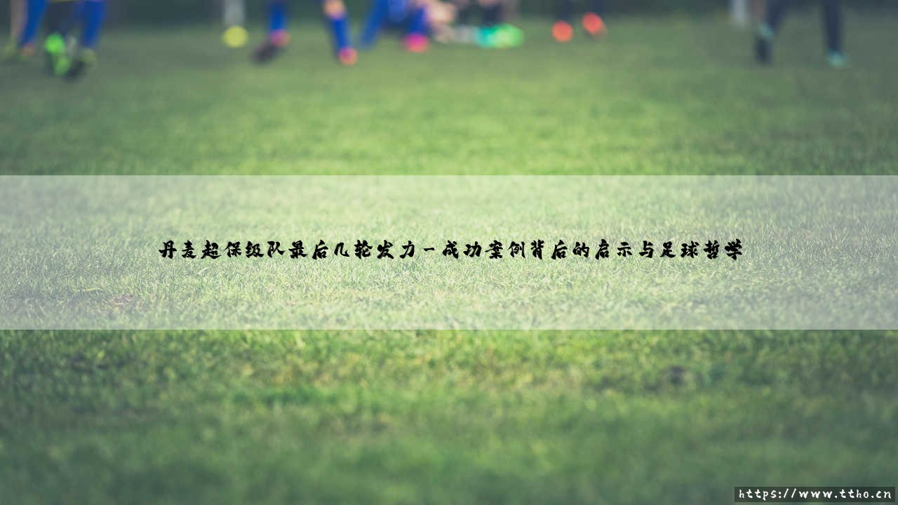 丹麦超保级队最后几轮发力的逆袭密码-第3张图片-天体号 丹麦超保级队最后几轮发力的逆袭密码-第3张图片-天体号