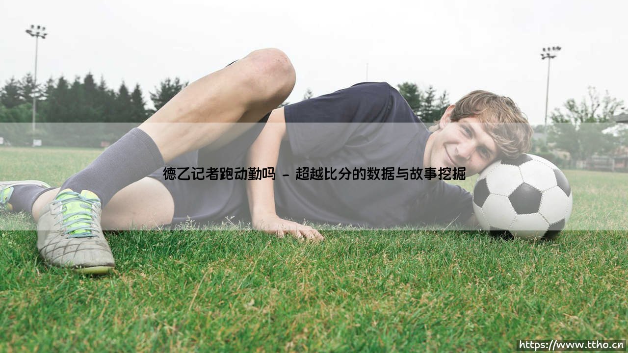 德乙记者跑动勤吗?揭秘次级联赛的报道强度与职业精神-第2张图片-天体号 德乙记者跑动勤吗?揭秘次级联赛的报道强度与职业精神-第2张图片-天体号