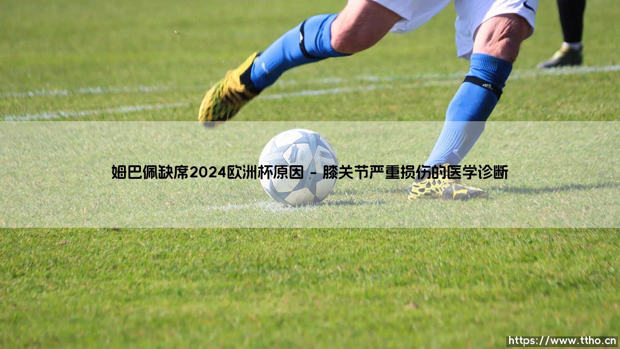 姆巴佩缺席2024欧洲杯原因深度剖析:巨星缺席背后的真相探寻-第1张图片-天体号 姆巴佩缺席2024欧洲杯原因深度剖析:巨星缺席背后的真相探寻-第1张图片-天体号