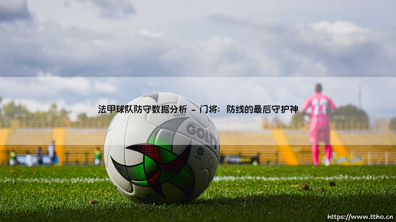 法甲球队防守数据分析:铁血防线背后的秘密,到底谁能铸就铜墙铁壁?-第2张图片-天体号 法甲球队防守数据分析:铁血防线背后的秘密,到底谁能铸就铜墙铁壁?-第2张图片-天体号