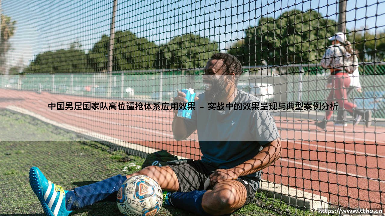 中国男足国家队的高位逼抢体系:应用效果究竟如何?——一场关于战术变革的深度探讨-第2张图片-天体号 中国男足国家队的高位逼抢体系:应用效果究竟如何?——一场关于战术变革的深度探讨-第2张图片-天体号