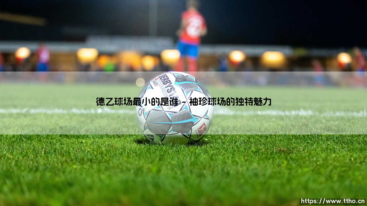 德乙球场最小的是谁|球门之间-第1张图片-天体号 德乙球场最小的是谁|球门之间-第1张图片-天体号