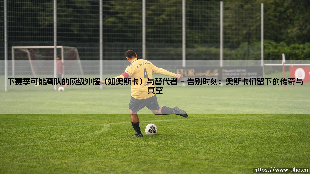下赛季可能离队的顶级外援(如奥斯卡)与替代者:中超联赛的十字路口-第1张图片-天体号 下赛季可能离队的顶级外援(如奥斯卡)与替代者:中超联赛的十字路口-第1张图片-天体号