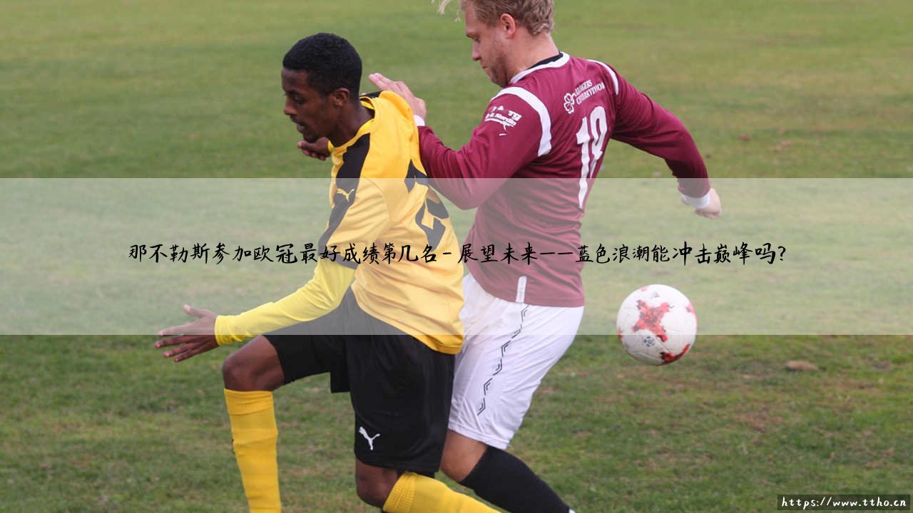 那不勒斯参加欧冠最好成绩第几名?深入探索:蓝衣军团在欧冠的巅峰之旅-第4张图片-天体号 那不勒斯参加欧冠最好成绩第几名?深入探索:蓝衣军团在欧冠的巅峰之旅-第4张图片-天体号
