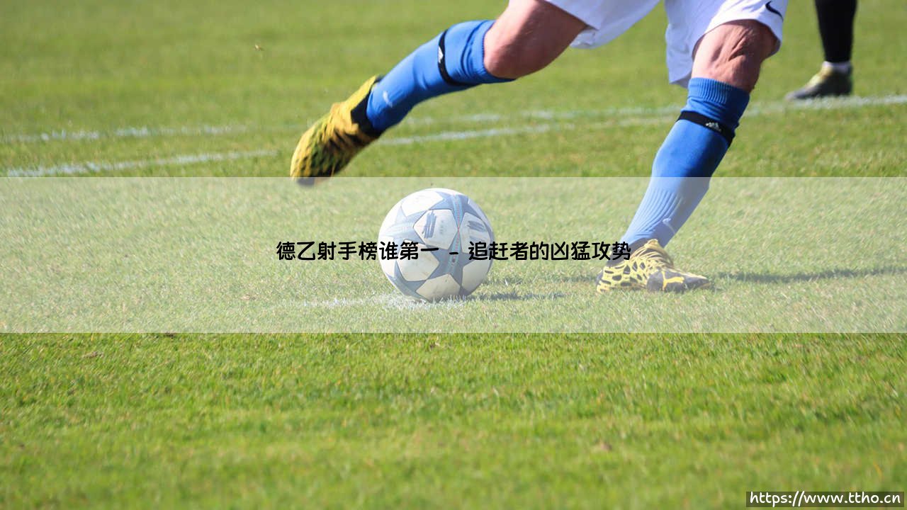 德乙射手榜谁第一:金靴争夺战,谁主沉浮?-第2张图片-天体号 德乙射手榜谁第一:金靴争夺战,谁主沉浮?-第2张图片-天体号