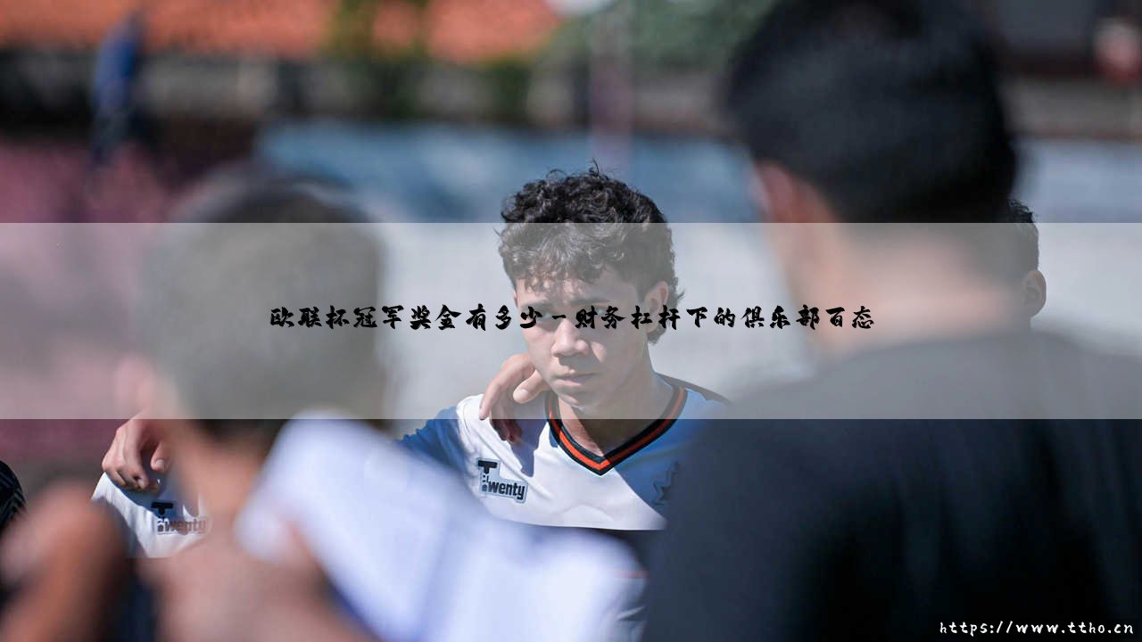 欧联杯冠军奖金有多少?数字背后是荣耀还是生存-第3张图片-天体号 欧联杯冠军奖金有多少?数字背后是荣耀还是生存-第3张图片-天体号
