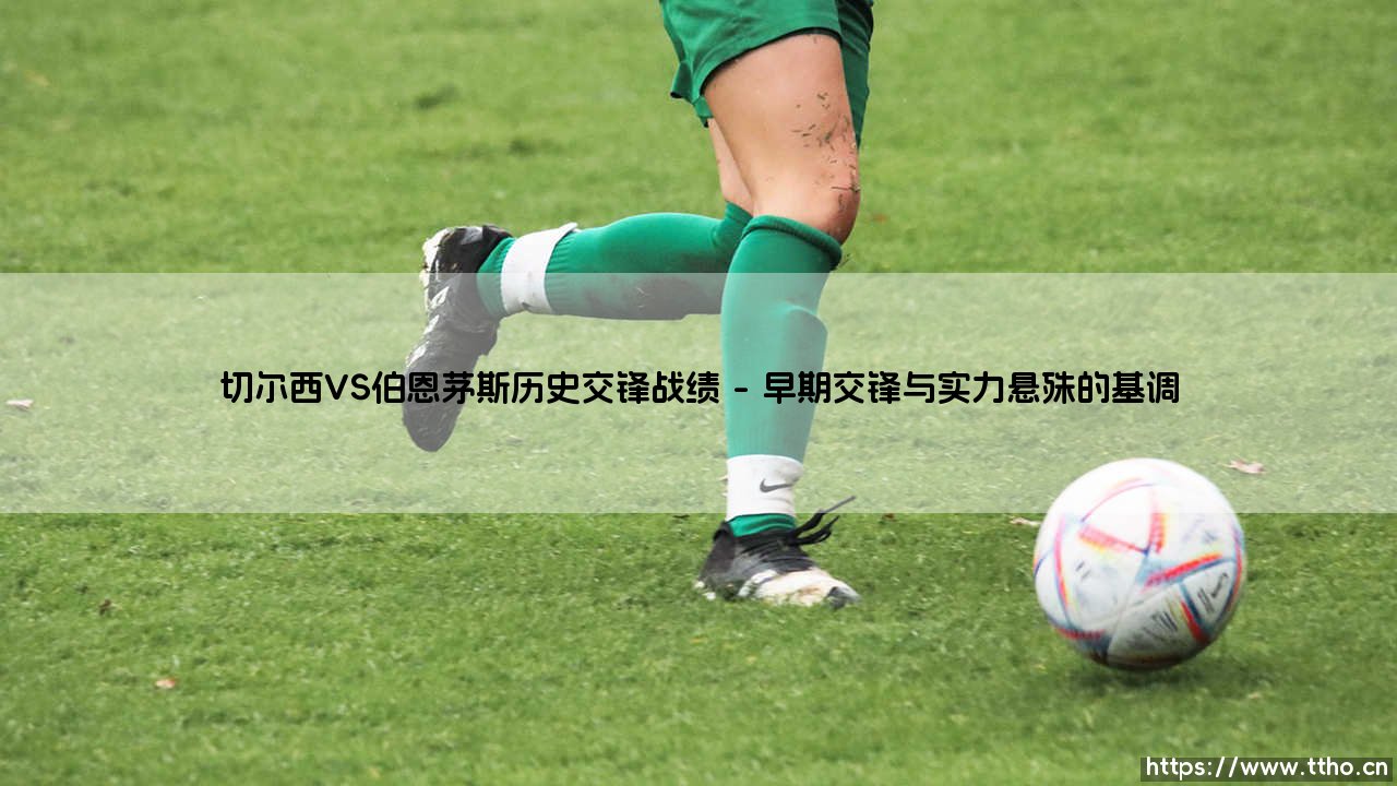 切尔西VS伯恩茅斯历史交锋战绩：一段力量悬殊却又暗藏玄机的足球对话-第1张图片-天体号