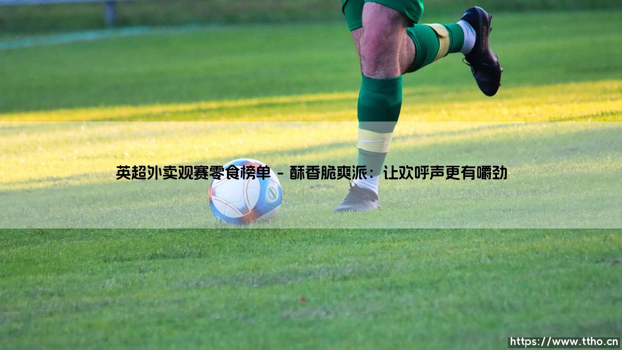 英超外卖观赛零食榜单:深夜看球,你的最佳拍档是什么?-第1张图片-天体号 英超外卖观赛零食榜单:深夜看球,你的最佳拍档是什么?-第1张图片-天体号