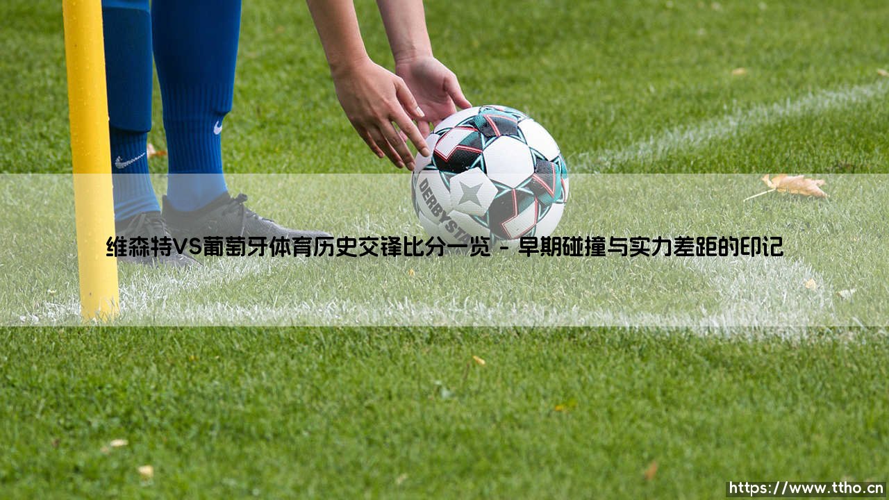 维森特VS葡萄牙体育历史交锋比分一览：绿白条纹间的对抗与传承-第1张图片-天体号
