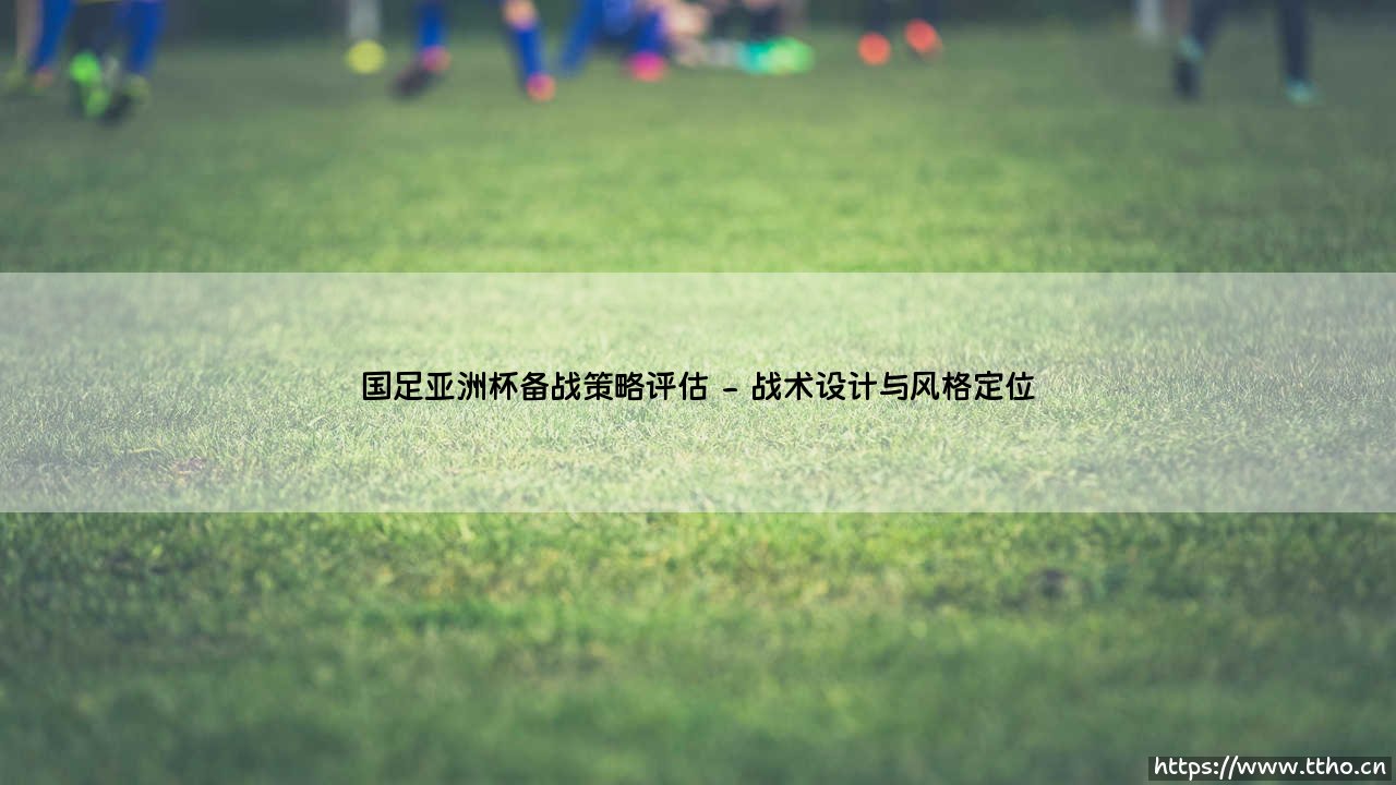 国足亚洲杯备战策略评估:绿茵场上的棋局,我们该如何落子?-第2张图片-天体号 国足亚洲杯备战策略评估:绿茵场上的棋局,我们该如何落子?-第2张图片-天体号