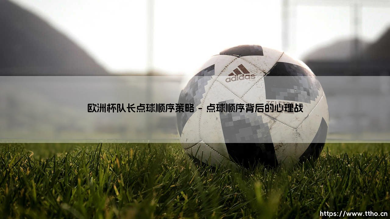 欧洲杯队长点球顺序策略:一场心理与战术的终极博弈-第1张图片-天体号 欧洲杯队长点球顺序策略:一场心理与战术的终极博弈-第1张图片-天体号