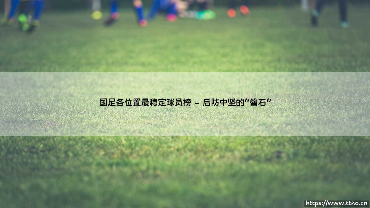 国足各位置最稳定球员榜:谁能成为国足的定海神针?「稳定球员榜」深度解析-第2张图片-天体号 国足各位置最稳定球员榜:谁能成为国足的定海神针?「稳定球员榜」深度解析-第2张图片-天体号