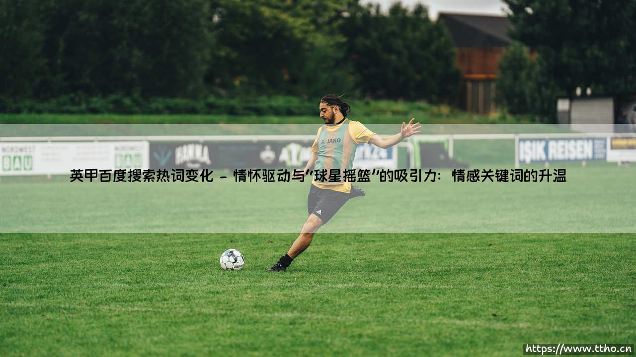 英甲百度搜索热词变化:解码中国球迷的“次级联赛”情怀-第2张图片-天体号 英甲百度搜索热词变化:解码中国球迷的“次级联赛”情怀-第2张图片-天体号