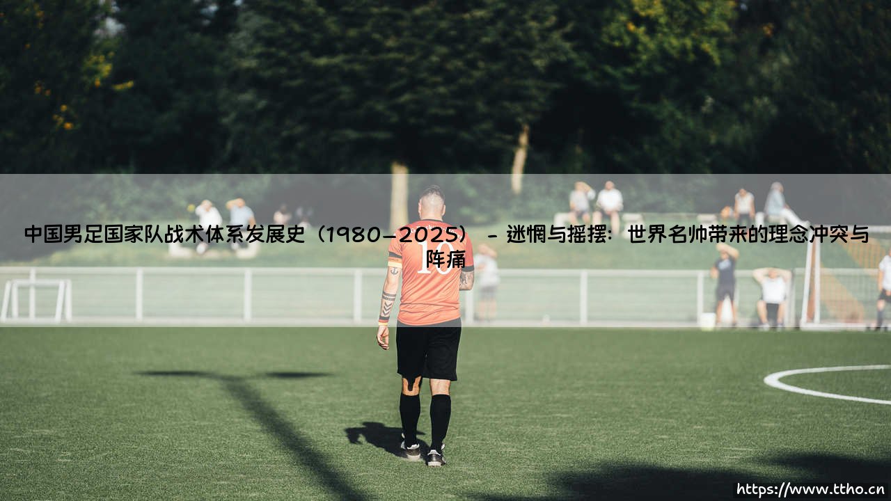 中国男足国家队战术体系发展史（1980–2025）「足坛速递」-第2张图片-天体号