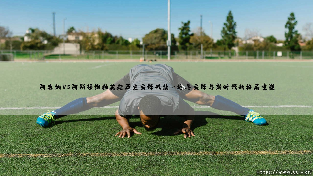 阿森纳与阿斯顿维拉：英超历史交锋背后的战术流变与宿命回响-第3张图片-天体号