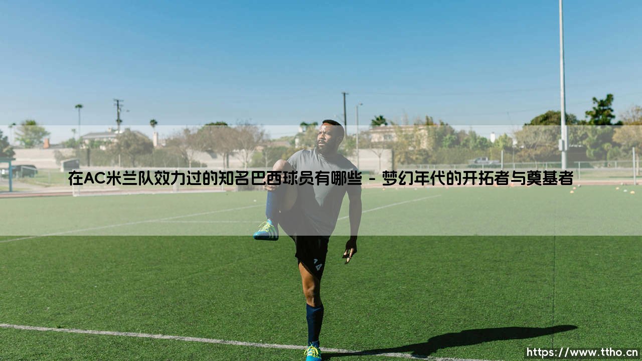 红黑军团的桑巴印记:在AC米兰队效力过的知名巴西球员有哪些?-第1张图片-天体号 红黑军团的桑巴印记:在AC米兰队效力过的知名巴西球员有哪些?-第1张图片-天体号