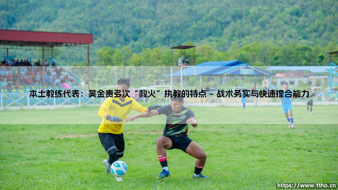本土教练代表：吴金贵多次“救火”执教的特点——每日足球-第1张图片-天体号
