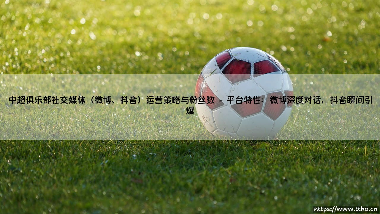 中超俱乐部社交媒体如何破圈?微博、抖音的运营策略与粉丝增长密码-第2张图片-天体号 中超俱乐部社交媒体如何破圈?微博、抖音的运营策略与粉丝增长密码-第2张图片-天体号