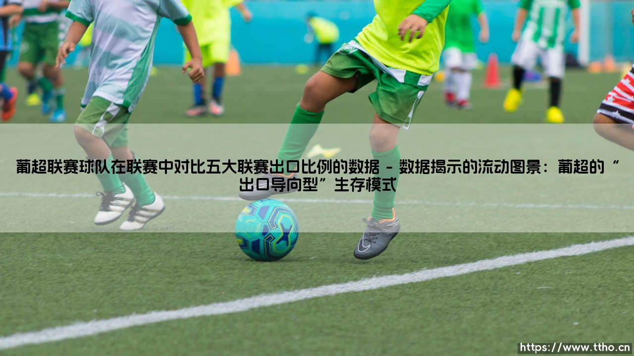 葡超联赛球队在联赛中对比五大联赛出口比例的数据背后：谁在定义足球的“边缘”与“中心”？-第1张图片-天体号