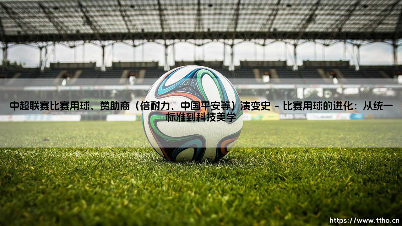 中超联赛比赛用球与赞助商的演变史:从商业烙印到时代印记-第1张图片-天体号 中超联赛比赛用球与赞助商的演变史:从商业烙印到时代印记-第1张图片-天体号