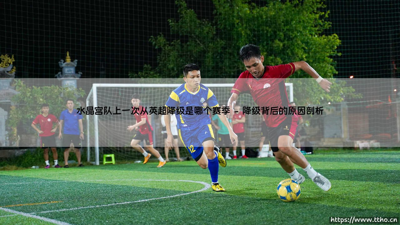 水晶宫队上一次从英超降级是哪个赛季「足坛哨声」-第2张图片-天体号