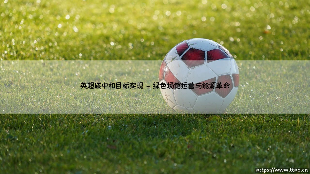 英超的碳中和雄心:绿茵场上的气候行动与目标实现-第2张图片-天体号 英超的碳中和雄心:绿茵场上的气候行动与目标实现-第2张图片-天体号