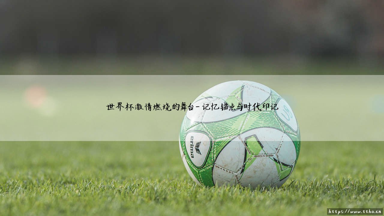 世界杯:激情燃烧的舞台——为何它总能点燃全球狂热?-第4张图片-天体号 世界杯:激情燃烧的舞台——为何它总能点燃全球狂热?-第4张图片-天体号