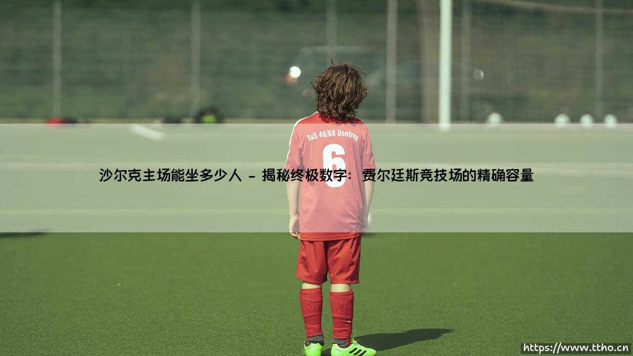沙尔克主场能坐多少人?——费尔廷斯竞技场:蓝矿的巨型心脏,究竟能容纳多少沸腾的呐喊?-第2张图片-天体号 沙尔克主场能坐多少人?——费尔廷斯竞技场:蓝矿的巨型心脏,究竟能容纳多少沸腾的呐喊?-第2张图片-天体号