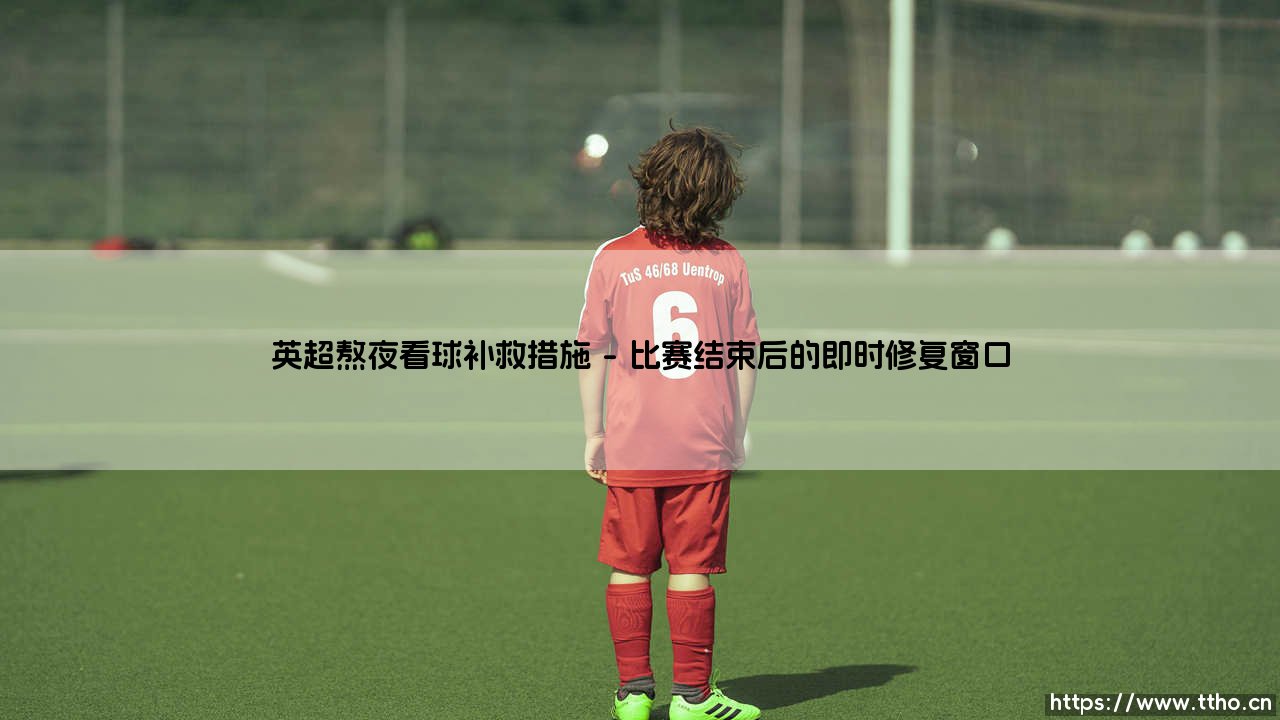 英超熬夜看球补救措施:为热爱续航,让身体无虞-第1张图片-天体号 英超熬夜看球补救措施:为热爱续航,让身体无虞-第1张图片-天体号
