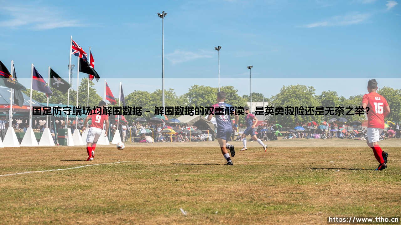 国足防守端场均解围数据深度剖析:从解围数据看防线的坚韧与脆弱-第1张图片-天体号 国足防守端场均解围数据深度剖析:从解围数据看防线的坚韧与脆弱-第1张图片-天体号